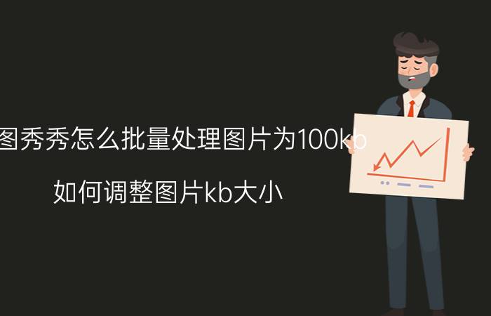 美图秀秀怎么批量处理图片为100kb 如何调整图片kb大小？